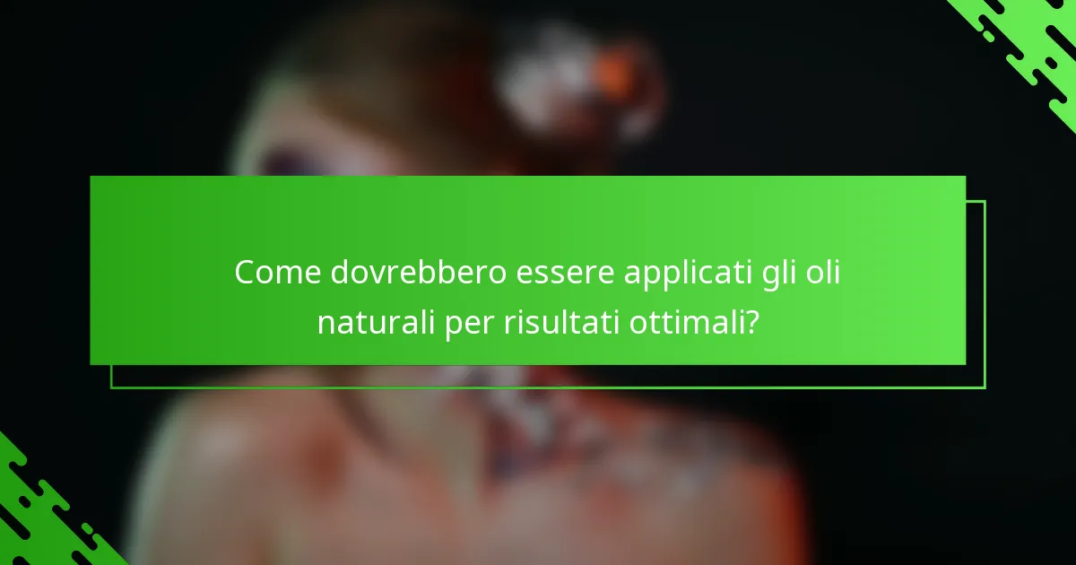 Come dovrebbero essere applicati gli oli naturali per risultati ottimali?