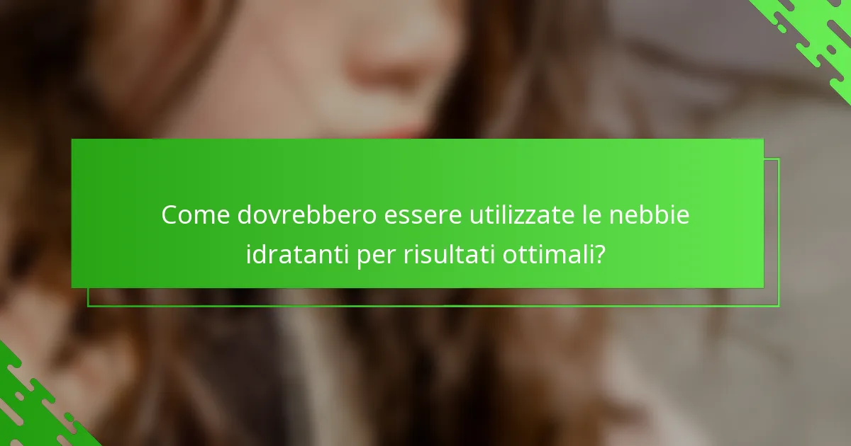 Come dovrebbero essere utilizzate le nebbie idratanti per risultati ottimali?