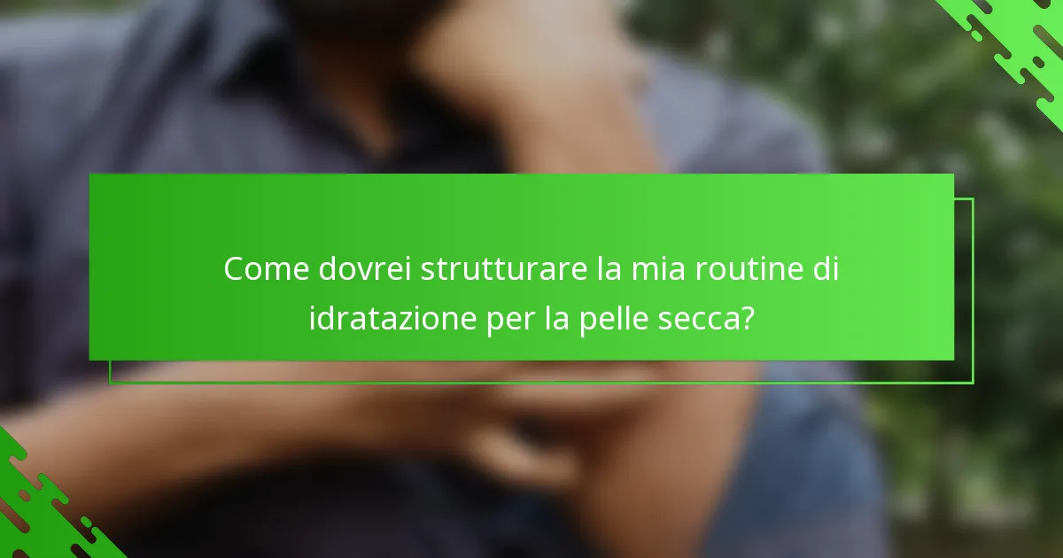 Come dovrei strutturare la mia routine di idratazione per la pelle secca?