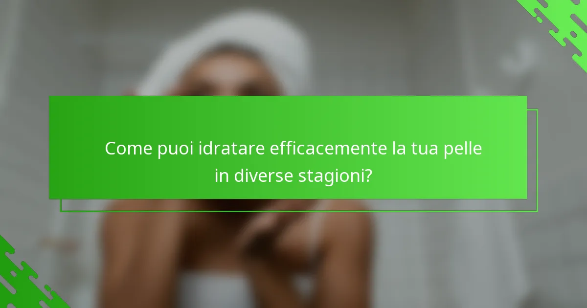Come puoi idratare efficacemente la tua pelle in diverse stagioni?