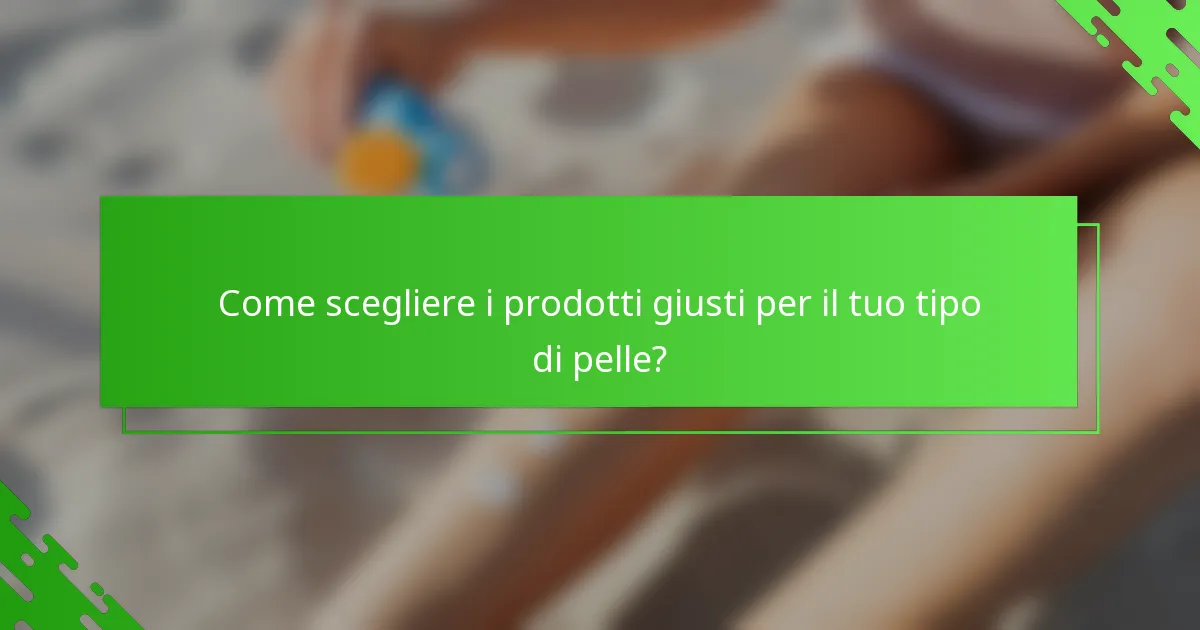 Come scegliere i prodotti giusti per il tuo tipo di pelle?