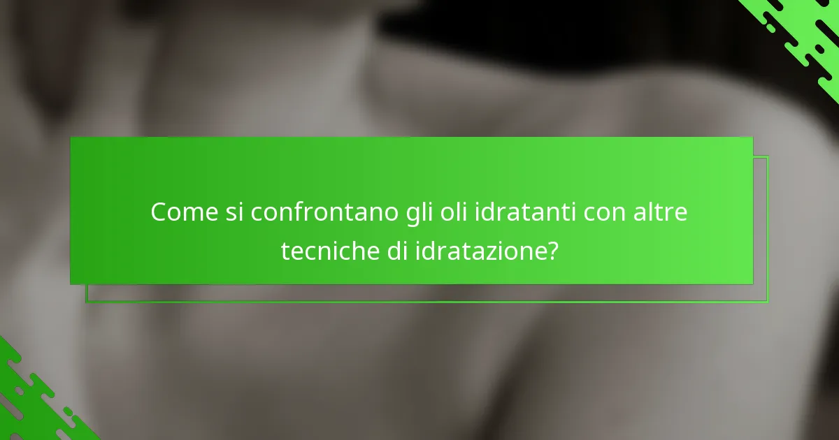 Come si confrontano gli oli idratanti con altre tecniche di idratazione?