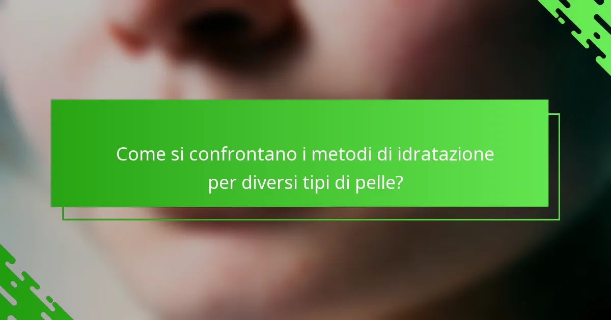 Come si confrontano i metodi di idratazione per diversi tipi di pelle?