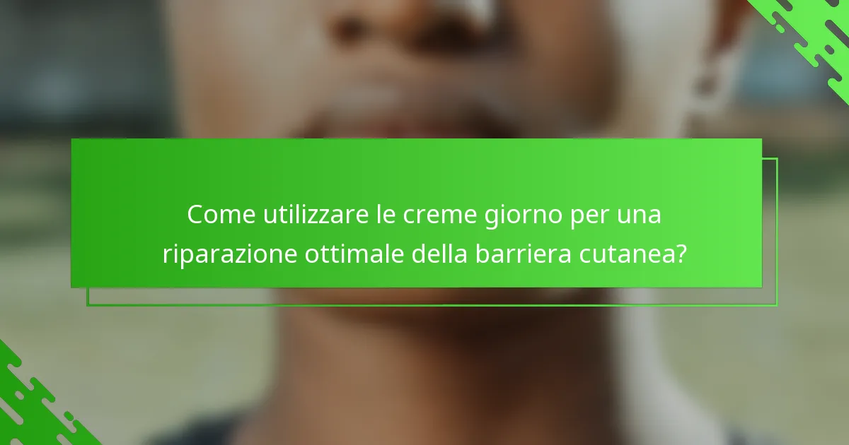 Come utilizzare le creme giorno per una riparazione ottimale della barriera cutanea?