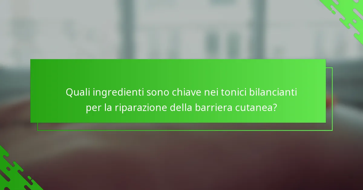 Quali ingredienti sono chiave nei tonici bilancianti per la riparazione della barriera cutanea?