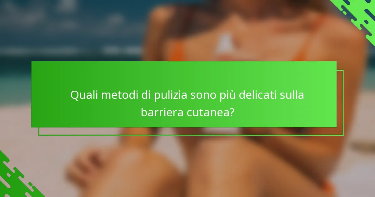 Quali metodi di pulizia sono più delicati sulla barriera cutanea?