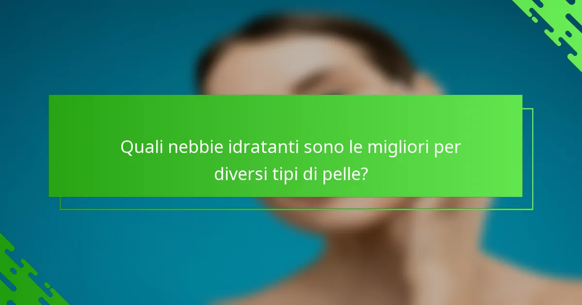 Quali nebbie idratanti sono le migliori per diversi tipi di pelle?