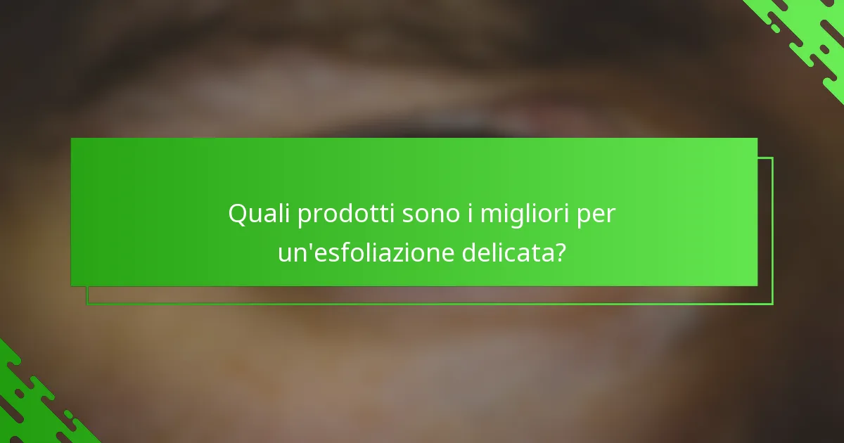 Quali prodotti sono i migliori per un'esfoliazione delicata?