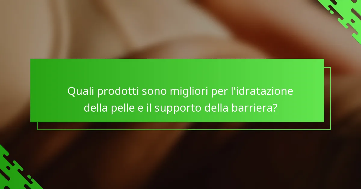 Quali prodotti sono migliori per l'idratazione della pelle e il supporto della barriera?