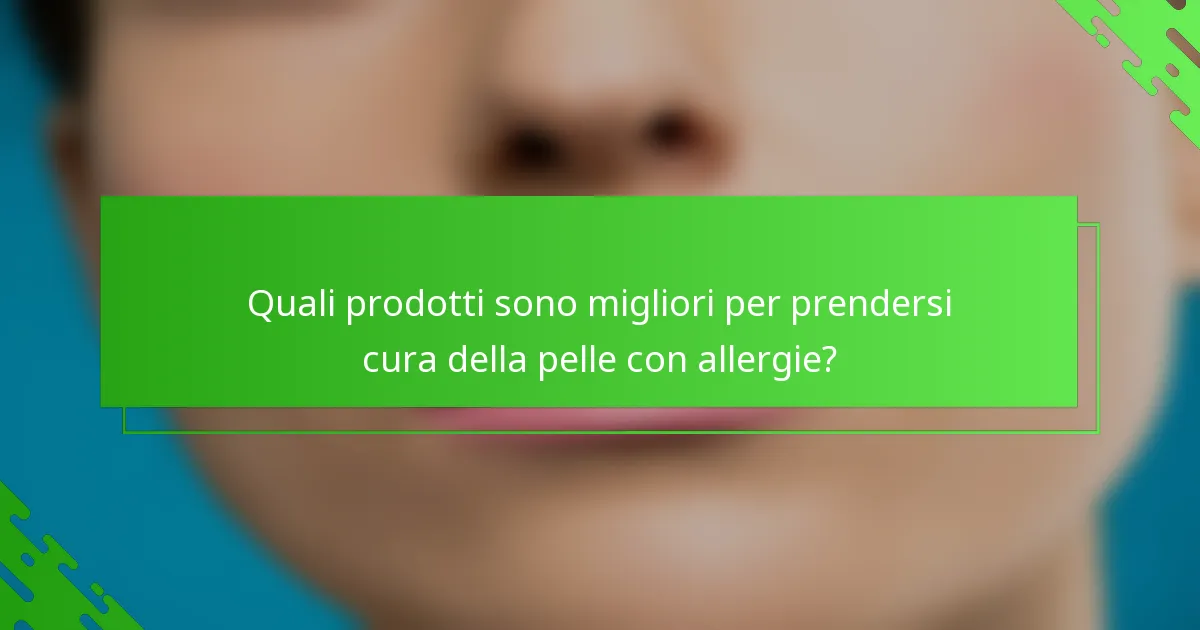 Quali prodotti sono migliori per prendersi cura della pelle con allergie?
