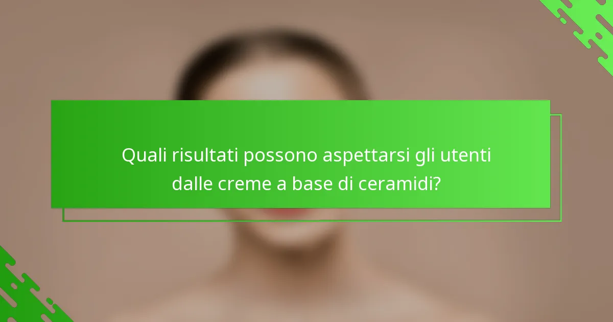 Quali risultati possono aspettarsi gli utenti dalle creme a base di ceramidi?