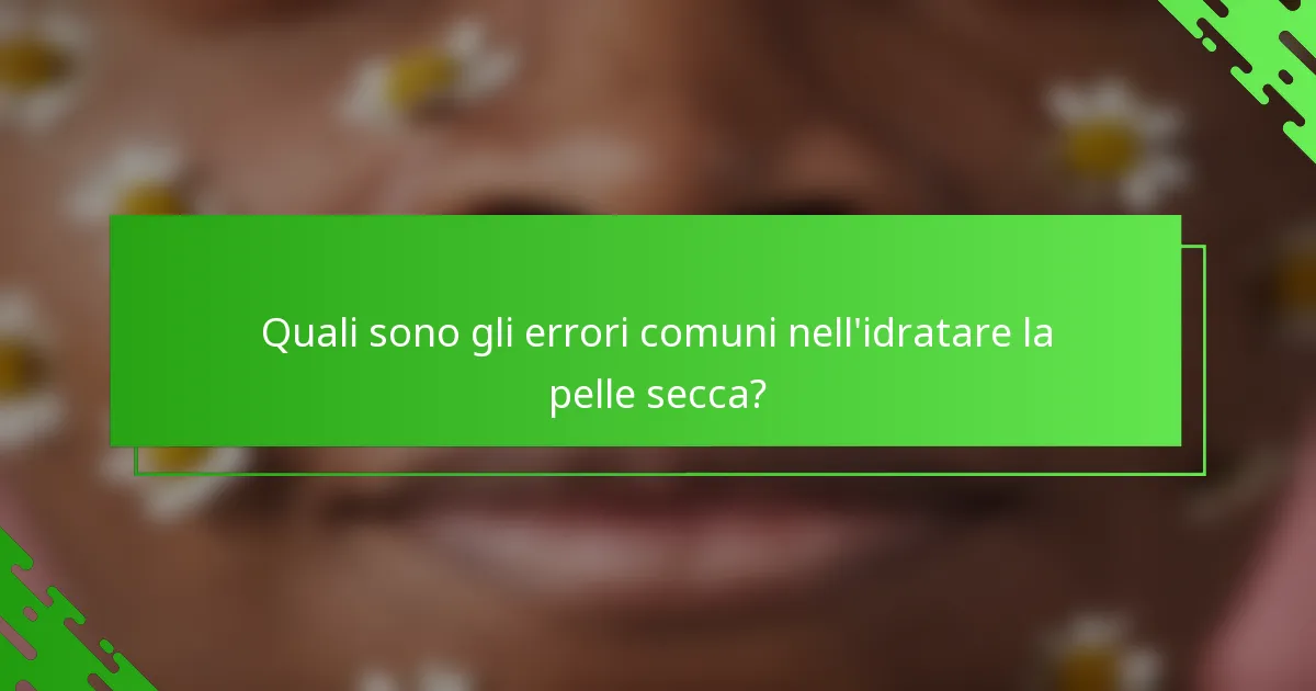 Quali sono gli errori comuni nell'idratare la pelle secca?
