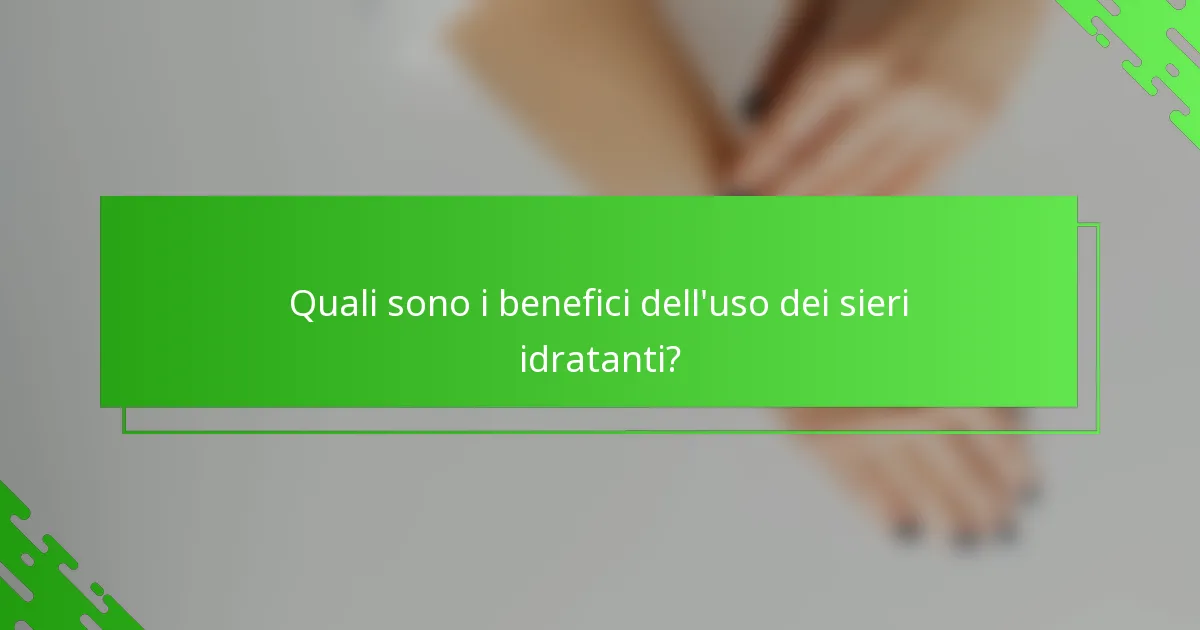 Quali sono i benefici dell'uso dei sieri idratanti?