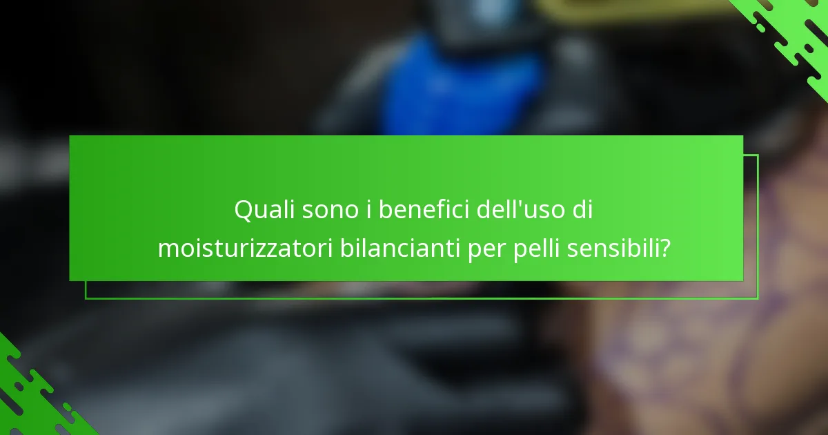 Quali sono i benefici dell'uso di moisturizzatori bilancianti per pelli sensibili?