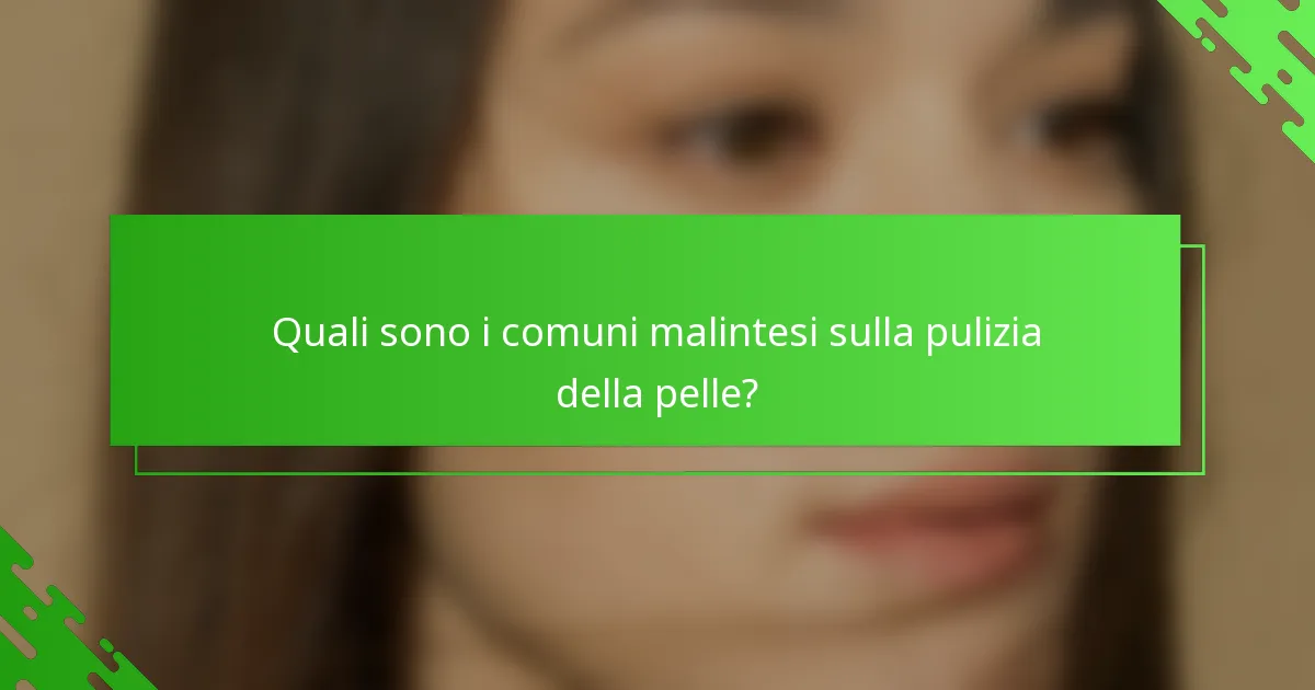 Quali sono i comuni malintesi sulla pulizia della pelle?
