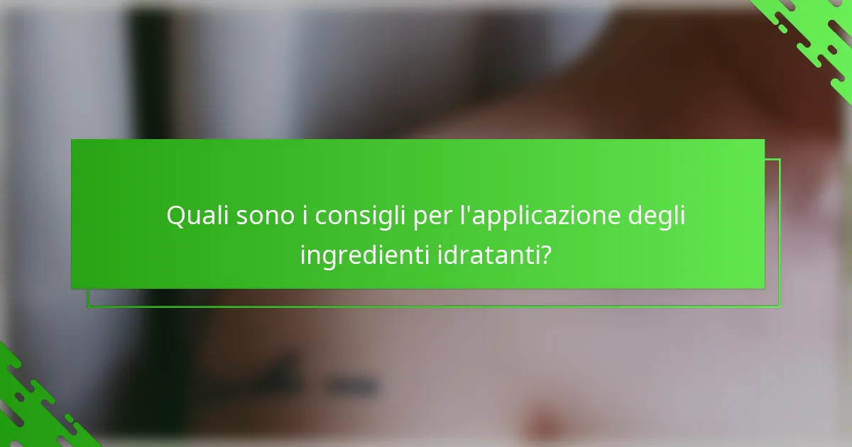 Quali sono i consigli per l'applicazione degli ingredienti idratanti?