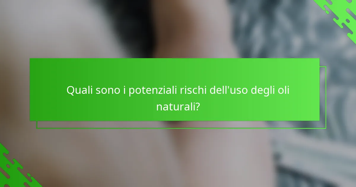 Quali sono i potenziali rischi dell'uso degli oli naturali?