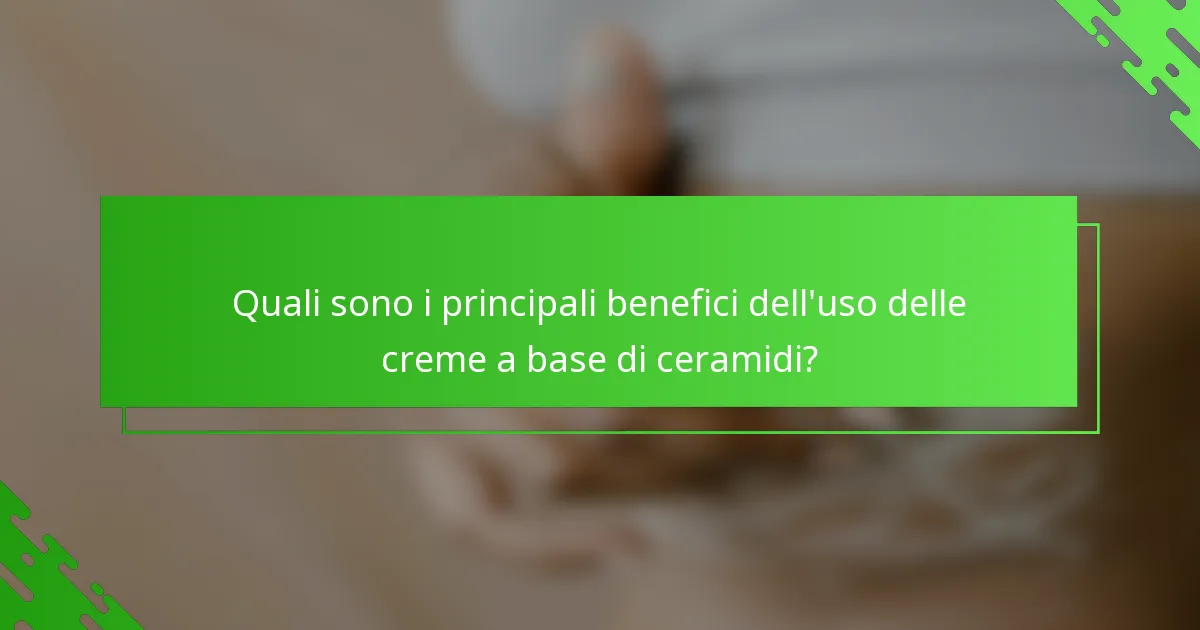 Quali sono i principali benefici dell'uso delle creme a base di ceramidi?