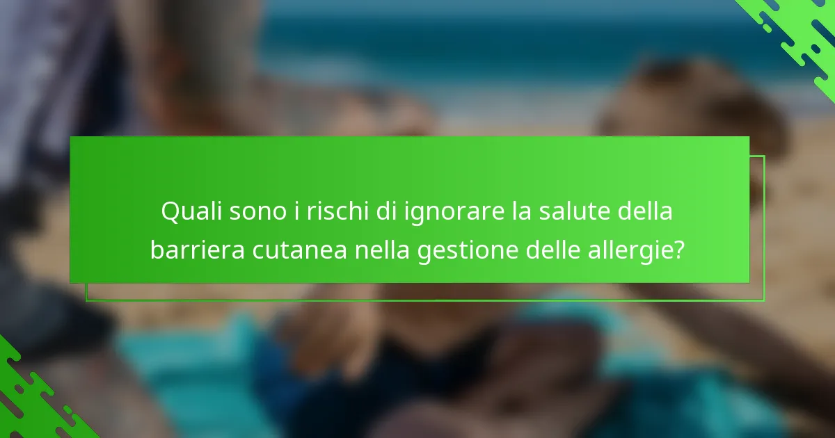Quali sono i rischi di ignorare la salute della barriera cutanea nella gestione delle allergie?