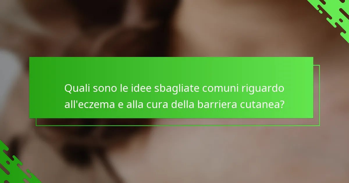 Quali sono le idee sbagliate comuni riguardo all'eczema e alla cura della barriera cutanea?