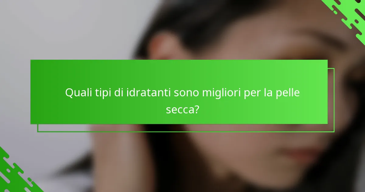 Quali tipi di idratanti sono migliori per la pelle secca?