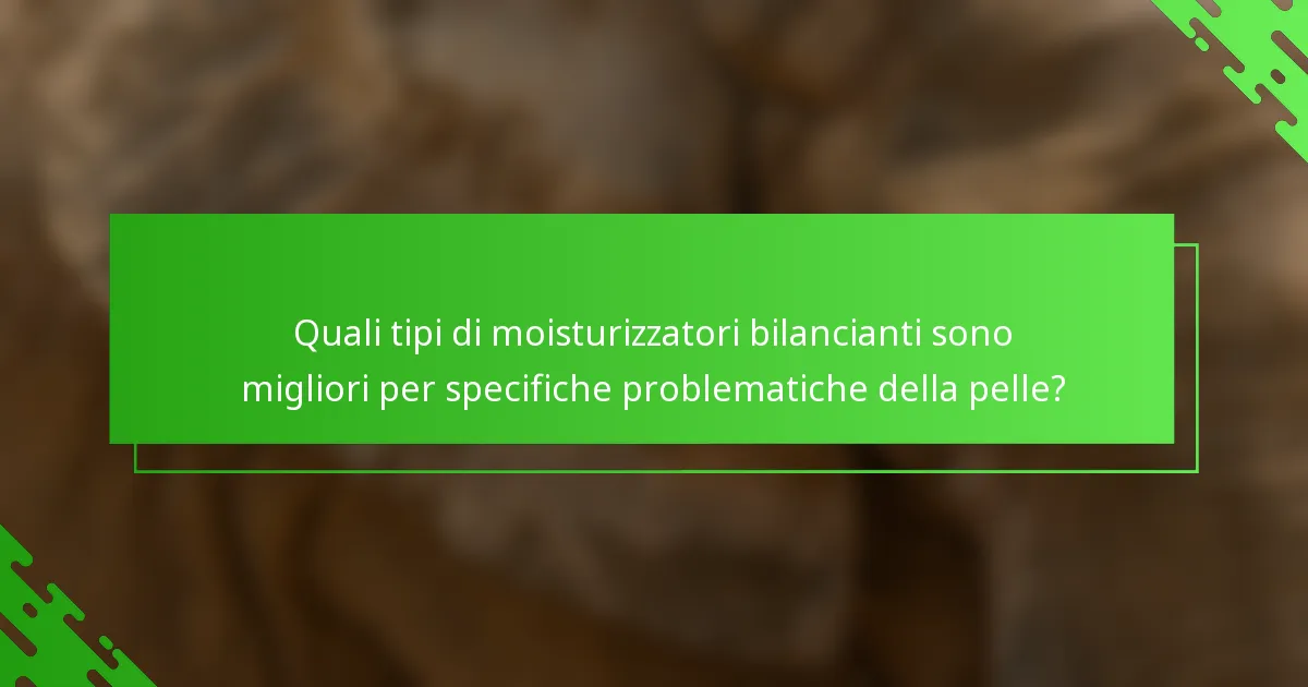 Quali tipi di moisturizzatori bilancianti sono migliori per specifiche problematiche della pelle?
